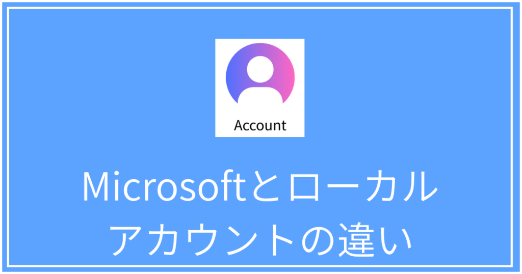 Microsoftアカウントとローカルアカウントの違いと選び方！