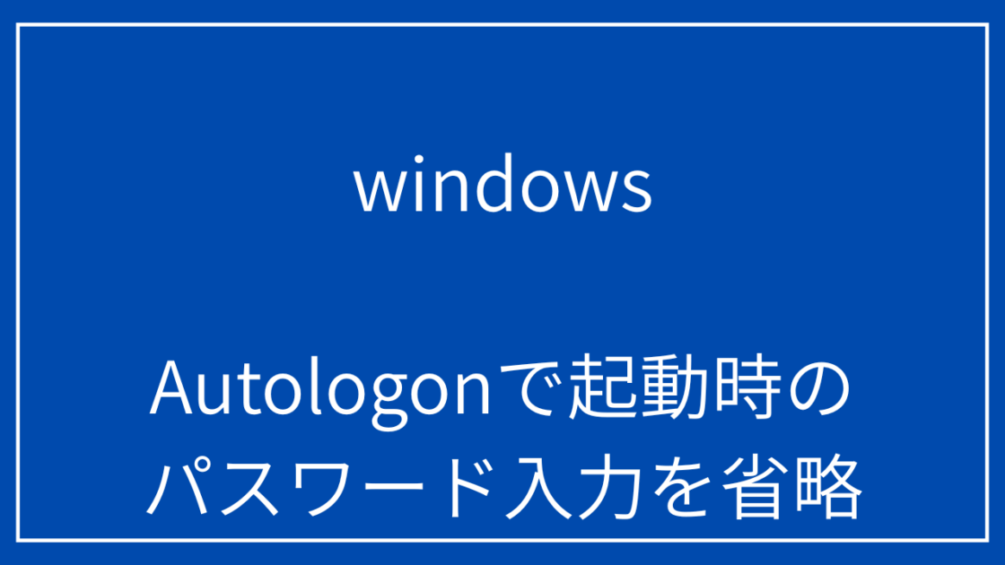 Autologonで起動時のパスワード入力を省略する自動ログイン設定ガイド