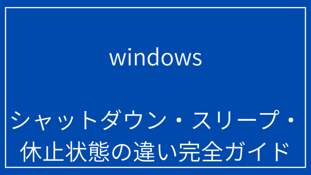 シャットダウン・スリープ・休止状態の違いと使い分け